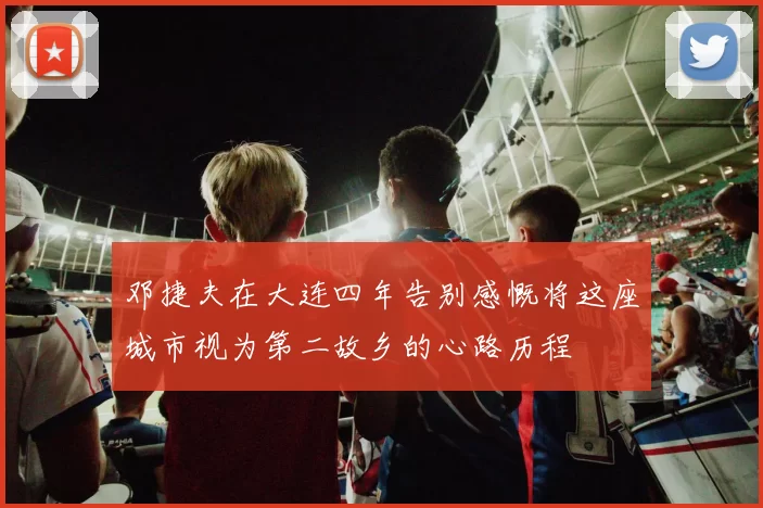 邓捷夫在大连四年告别感慨将这座城市视为第二故乡的心路历程