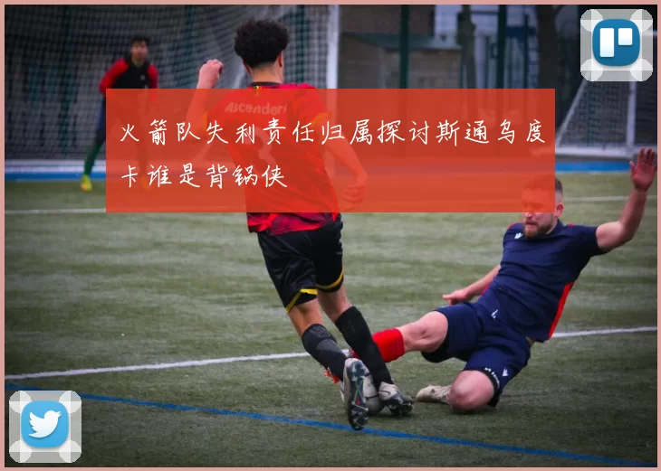 火箭队失利责任归属探讨斯通乌度卡谁是背锅侠