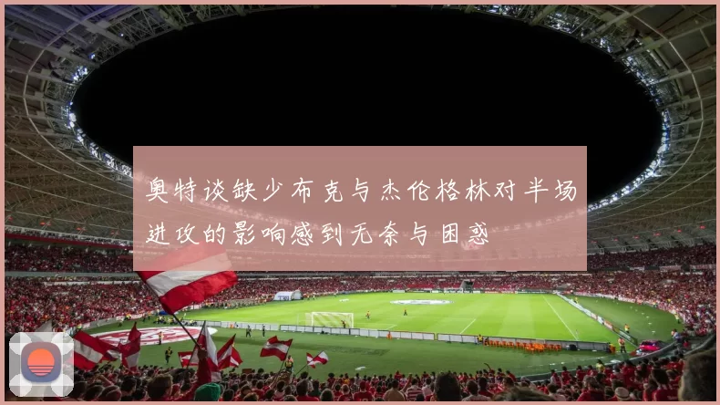 奥特谈缺少布克与杰伦格林对半场进攻的影响感到无奈与困惑