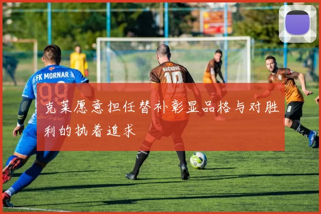 克莱愿意担任替补彰显品格与对胜利的执着追求