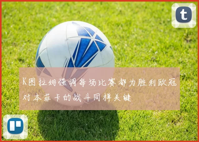 K图拉姆强调每场比赛都为胜利欧冠对本菲卡的战斗同样关键