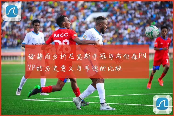 徐静雨分析尼克斯夺冠与布伦森FMVP的历史意义与韦德的比较