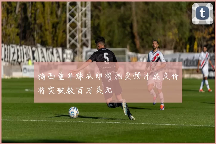 梅西童年球衣即将拍卖预计成交价将突破数百万美元