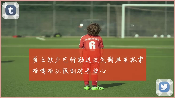 勇士缺少巴特勒进攻失衡库里孤掌难鸣难以限制对手核心