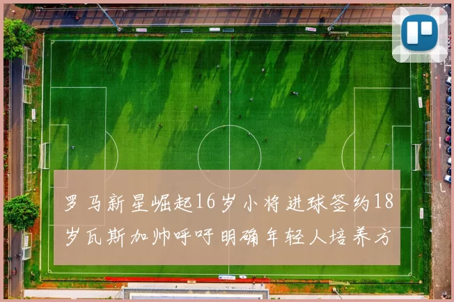 罗马新星崛起16岁小将进球签约18岁瓦斯加帅呼吁明确年轻人培养方针