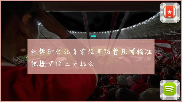 杜锋针对北京前场布防曾凡博精准把握空位三分机会