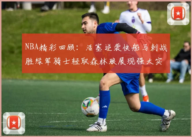 NBA精彩回顾：活塞逆袭快船马刺战胜绿军骑士轻取森林狼展现强大实力