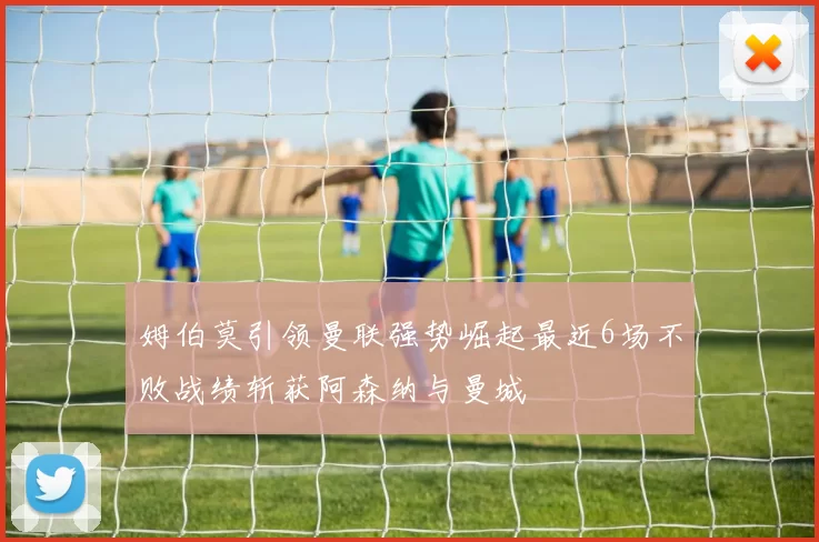 姆伯莫引领曼联强势崛起最近6场不败战绩斩获阿森纳与曼城
