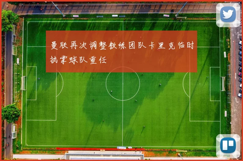 曼联再次调整教练团队卡里克临时执掌球队重任