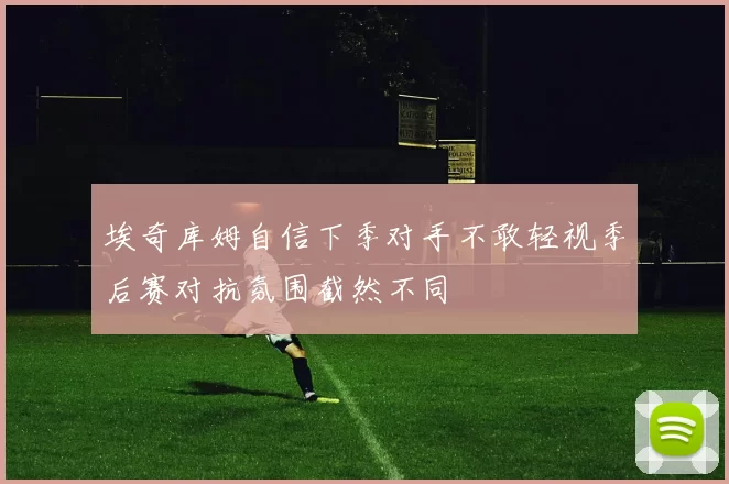 埃奇库姆自信下季对手不敢轻视季后赛对抗氛围截然不同